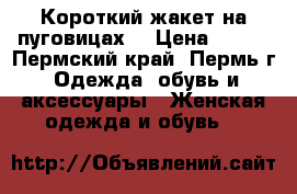 Короткий жакет на пуговицах  › Цена ­ 300 - Пермский край, Пермь г. Одежда, обувь и аксессуары » Женская одежда и обувь   
